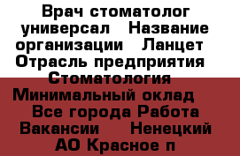 Врач стоматолог-универсал › Название организации ­ Ланцет › Отрасль предприятия ­ Стоматология › Минимальный оклад ­ 1 - Все города Работа » Вакансии   . Ненецкий АО,Красное п.